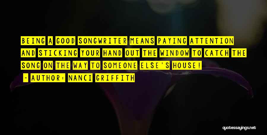 Nanci Griffith Quotes: Being A Good Songwriter Means Paying Attention And Sticking Your Hand Out The Window To Catch The Song On The