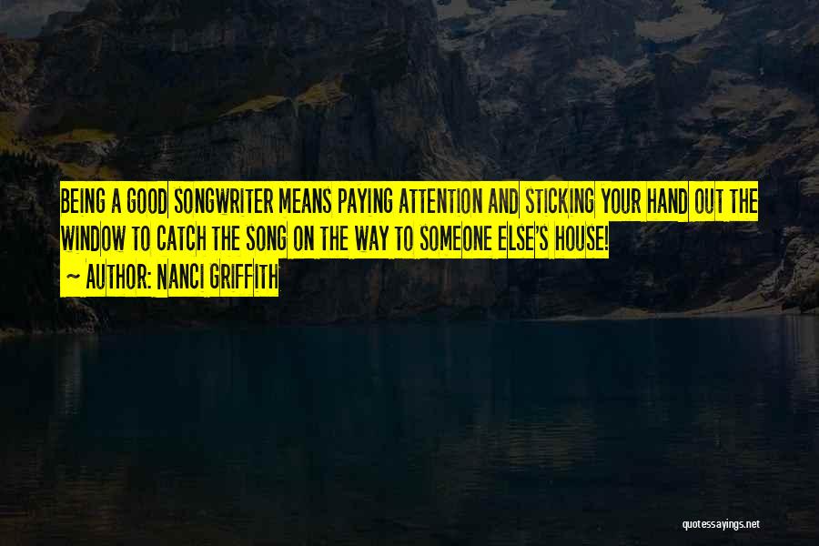 Nanci Griffith Quotes: Being A Good Songwriter Means Paying Attention And Sticking Your Hand Out The Window To Catch The Song On The