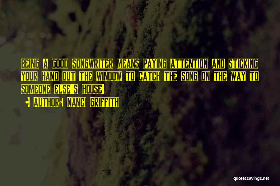 Nanci Griffith Quotes: Being A Good Songwriter Means Paying Attention And Sticking Your Hand Out The Window To Catch The Song On The