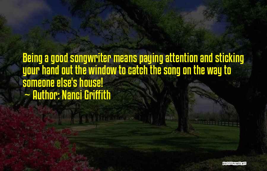 Nanci Griffith Quotes: Being A Good Songwriter Means Paying Attention And Sticking Your Hand Out The Window To Catch The Song On The