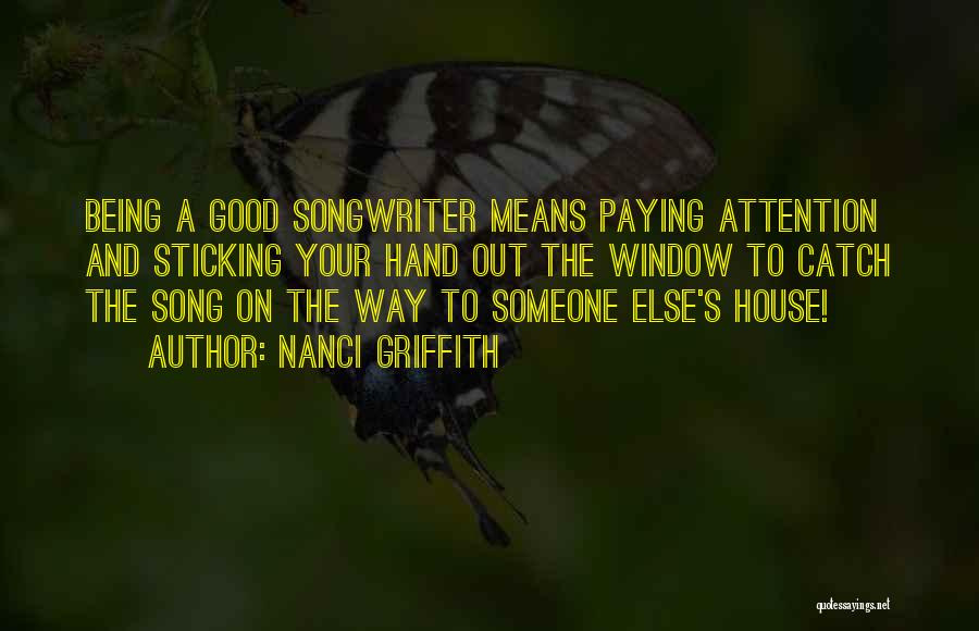 Nanci Griffith Quotes: Being A Good Songwriter Means Paying Attention And Sticking Your Hand Out The Window To Catch The Song On The