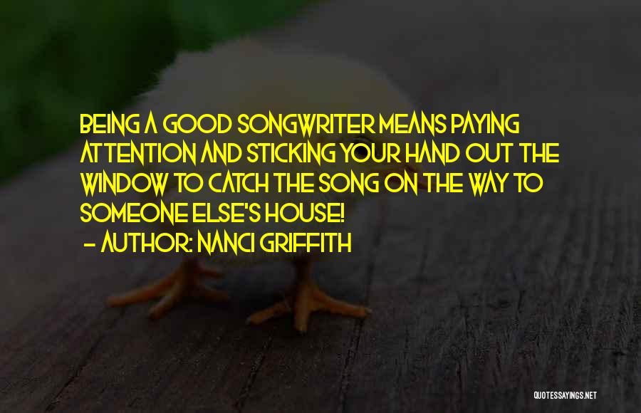 Nanci Griffith Quotes: Being A Good Songwriter Means Paying Attention And Sticking Your Hand Out The Window To Catch The Song On The