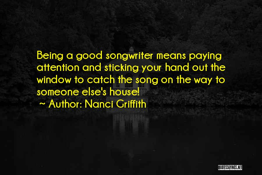 Nanci Griffith Quotes: Being A Good Songwriter Means Paying Attention And Sticking Your Hand Out The Window To Catch The Song On The