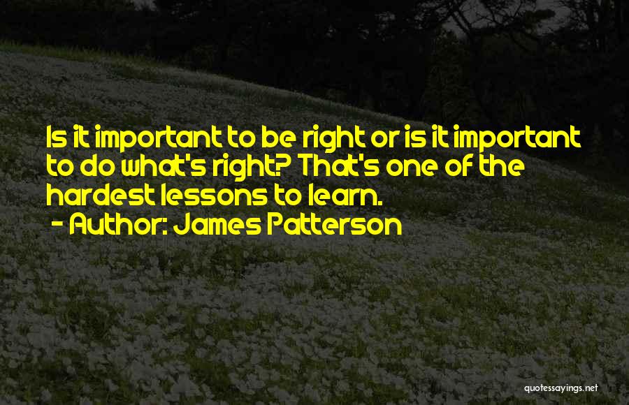 James Patterson Quotes: Is It Important To Be Right Or Is It Important To Do What's Right? That's One Of The Hardest Lessons