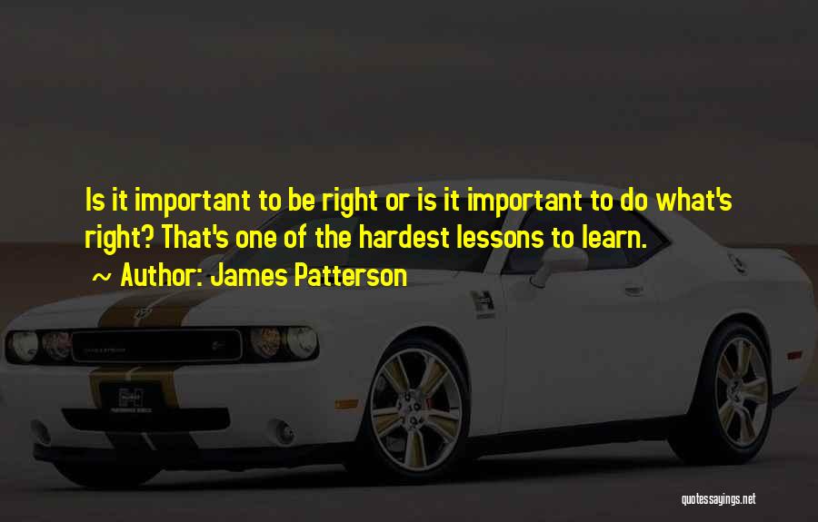 James Patterson Quotes: Is It Important To Be Right Or Is It Important To Do What's Right? That's One Of The Hardest Lessons