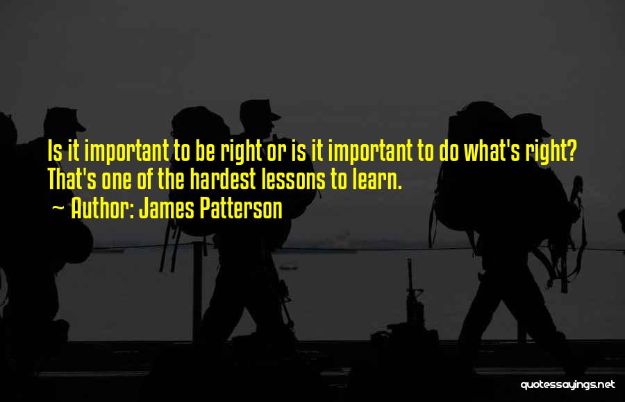 James Patterson Quotes: Is It Important To Be Right Or Is It Important To Do What's Right? That's One Of The Hardest Lessons