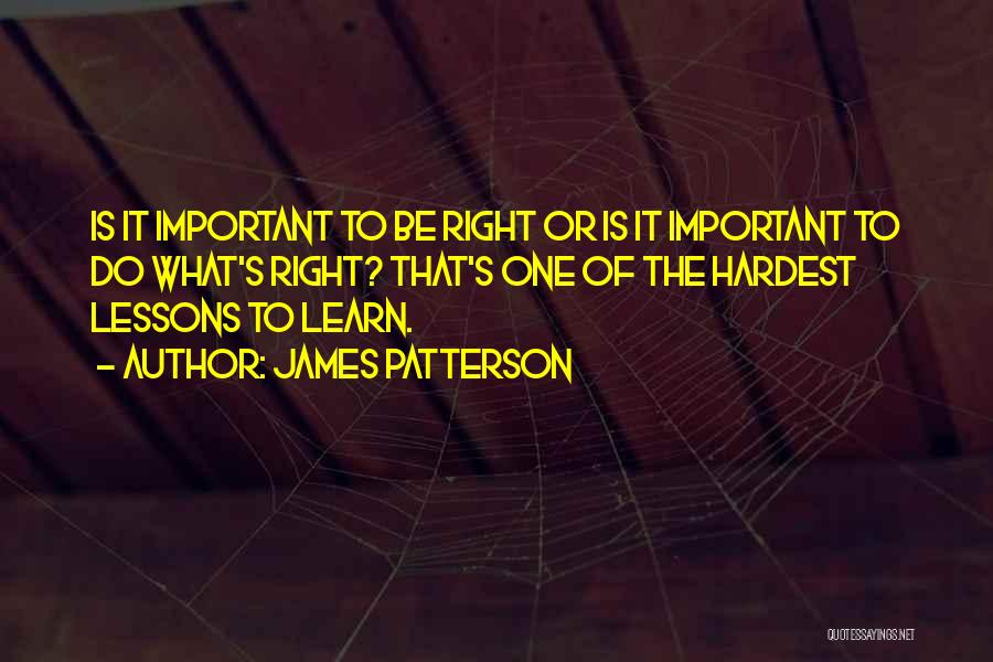 James Patterson Quotes: Is It Important To Be Right Or Is It Important To Do What's Right? That's One Of The Hardest Lessons