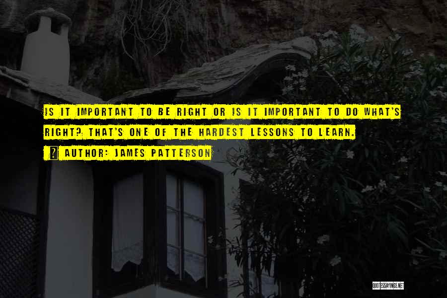 James Patterson Quotes: Is It Important To Be Right Or Is It Important To Do What's Right? That's One Of The Hardest Lessons