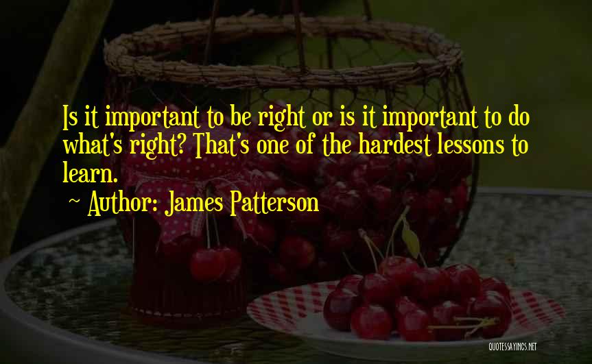 James Patterson Quotes: Is It Important To Be Right Or Is It Important To Do What's Right? That's One Of The Hardest Lessons