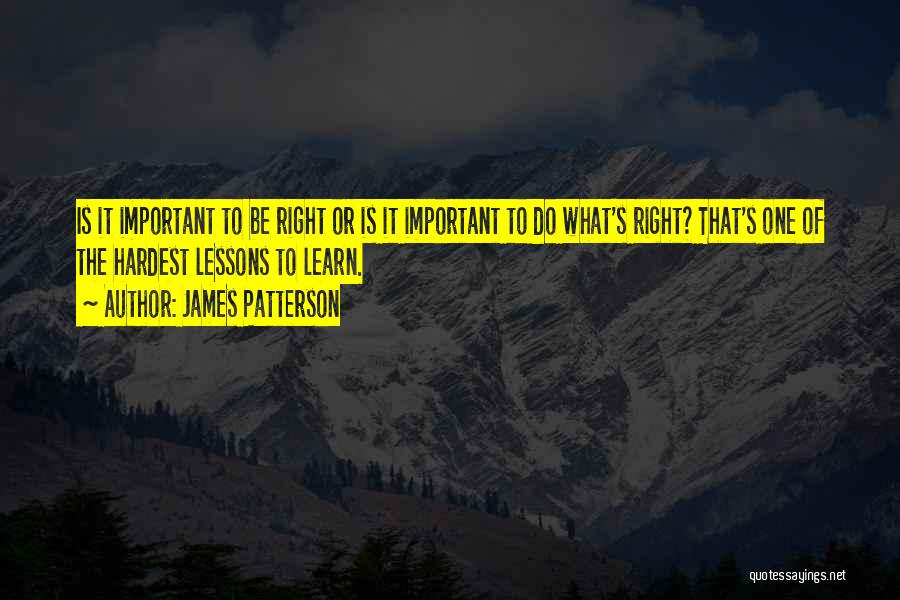 James Patterson Quotes: Is It Important To Be Right Or Is It Important To Do What's Right? That's One Of The Hardest Lessons