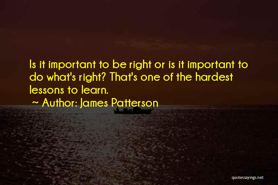 James Patterson Quotes: Is It Important To Be Right Or Is It Important To Do What's Right? That's One Of The Hardest Lessons