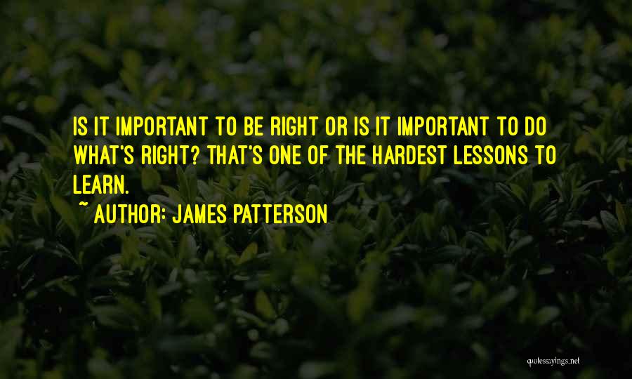 James Patterson Quotes: Is It Important To Be Right Or Is It Important To Do What's Right? That's One Of The Hardest Lessons