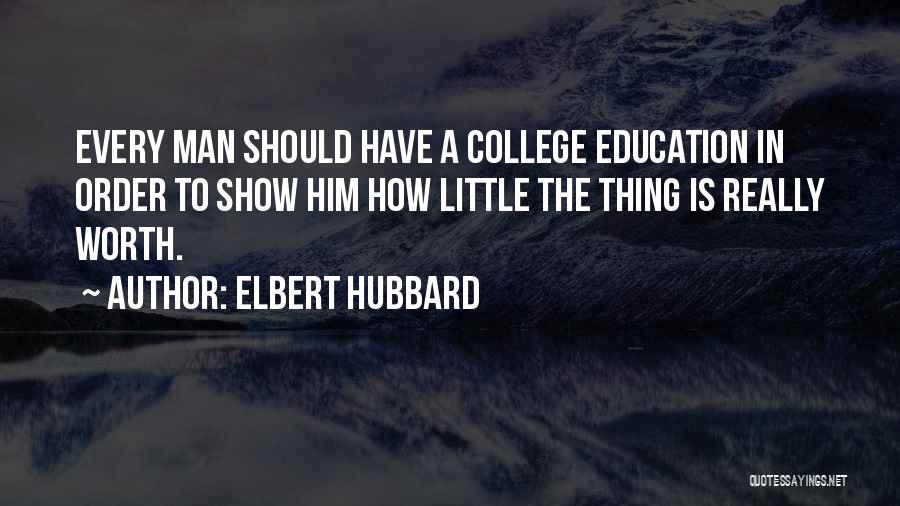 Elbert Hubbard Quotes: Every Man Should Have A College Education In Order To Show Him How Little The Thing Is Really Worth.