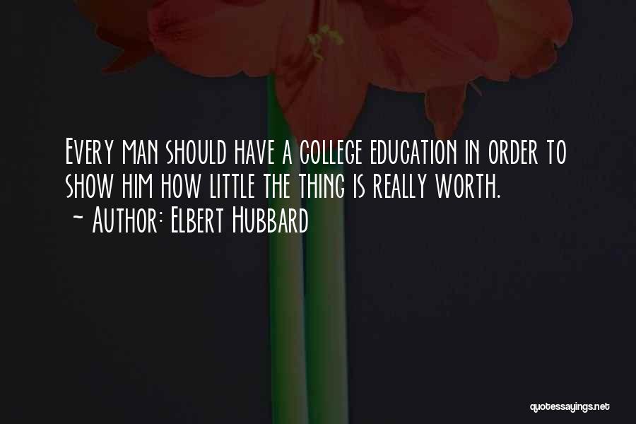 Elbert Hubbard Quotes: Every Man Should Have A College Education In Order To Show Him How Little The Thing Is Really Worth.