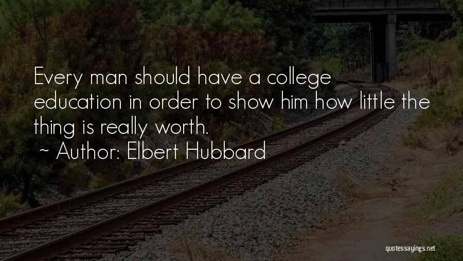 Elbert Hubbard Quotes: Every Man Should Have A College Education In Order To Show Him How Little The Thing Is Really Worth.