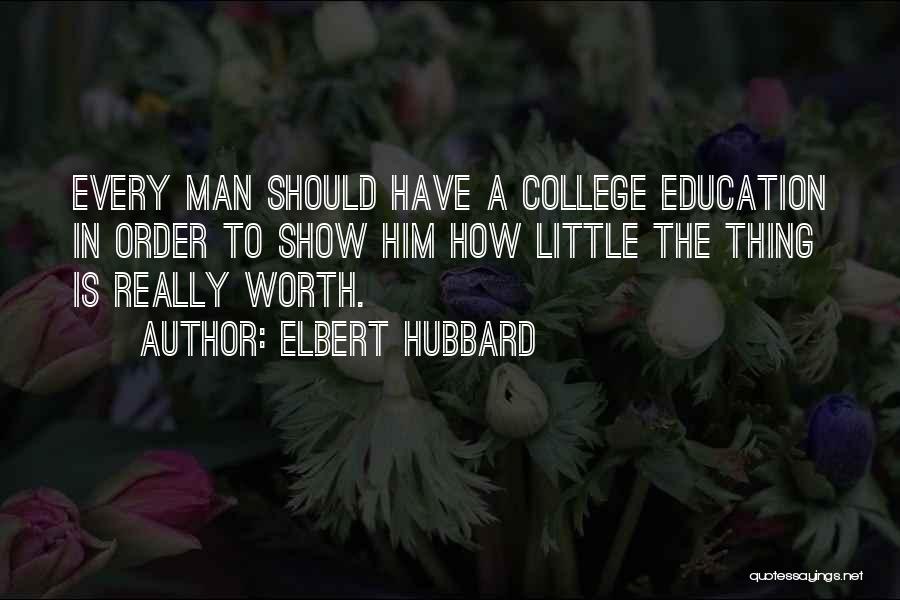 Elbert Hubbard Quotes: Every Man Should Have A College Education In Order To Show Him How Little The Thing Is Really Worth.