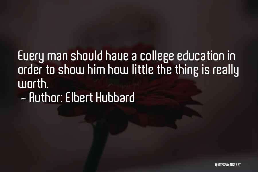 Elbert Hubbard Quotes: Every Man Should Have A College Education In Order To Show Him How Little The Thing Is Really Worth.