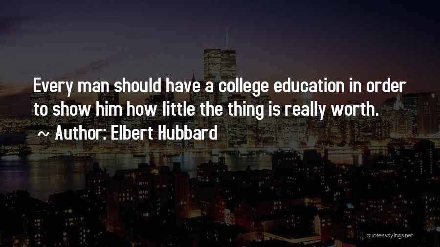 Elbert Hubbard Quotes: Every Man Should Have A College Education In Order To Show Him How Little The Thing Is Really Worth.