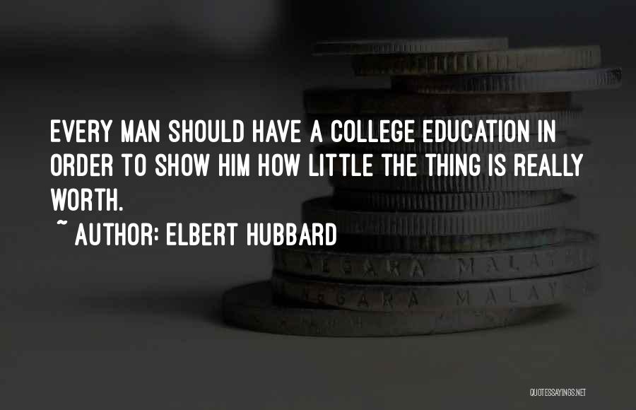 Elbert Hubbard Quotes: Every Man Should Have A College Education In Order To Show Him How Little The Thing Is Really Worth.