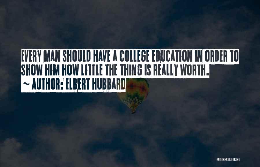 Elbert Hubbard Quotes: Every Man Should Have A College Education In Order To Show Him How Little The Thing Is Really Worth.