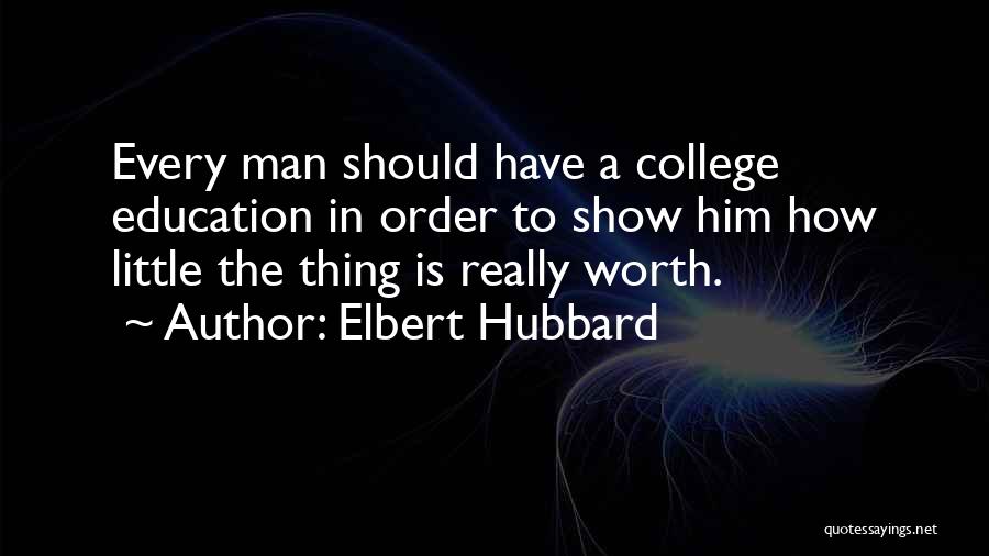 Elbert Hubbard Quotes: Every Man Should Have A College Education In Order To Show Him How Little The Thing Is Really Worth.