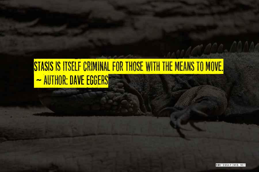 Dave Eggers Quotes: Stasis Is Itself Criminal For Those With The Means To Move.