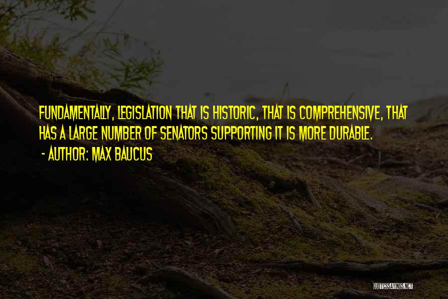 Max Baucus Quotes: Fundamentally, Legislation That Is Historic, That Is Comprehensive, That Has A Large Number Of Senators Supporting It Is More Durable.