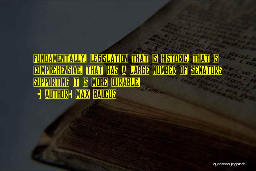 Max Baucus Quotes: Fundamentally, Legislation That Is Historic, That Is Comprehensive, That Has A Large Number Of Senators Supporting It Is More Durable.