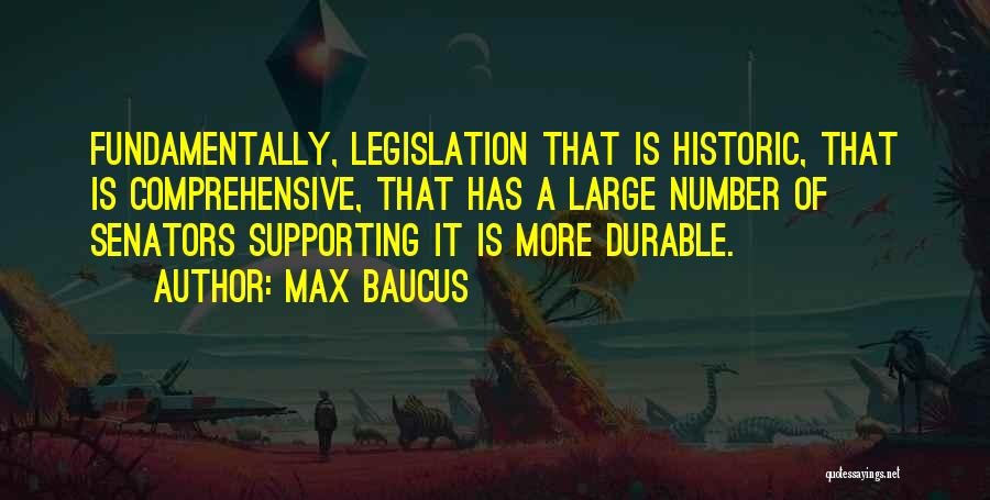 Max Baucus Quotes: Fundamentally, Legislation That Is Historic, That Is Comprehensive, That Has A Large Number Of Senators Supporting It Is More Durable.