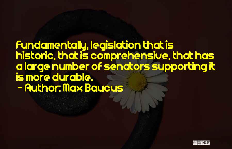 Max Baucus Quotes: Fundamentally, Legislation That Is Historic, That Is Comprehensive, That Has A Large Number Of Senators Supporting It Is More Durable.