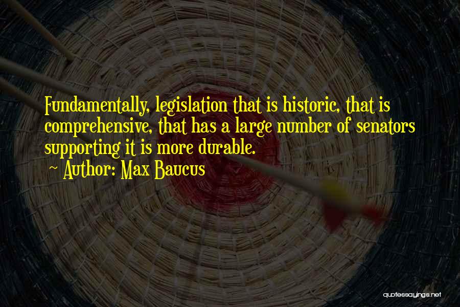 Max Baucus Quotes: Fundamentally, Legislation That Is Historic, That Is Comprehensive, That Has A Large Number Of Senators Supporting It Is More Durable.