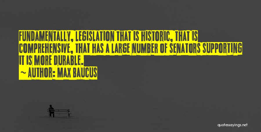 Max Baucus Quotes: Fundamentally, Legislation That Is Historic, That Is Comprehensive, That Has A Large Number Of Senators Supporting It Is More Durable.