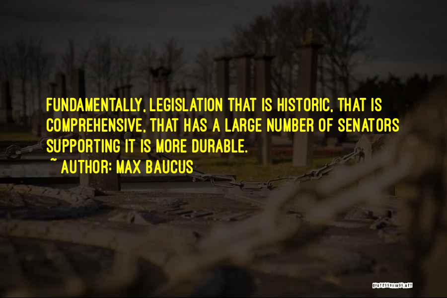 Max Baucus Quotes: Fundamentally, Legislation That Is Historic, That Is Comprehensive, That Has A Large Number Of Senators Supporting It Is More Durable.