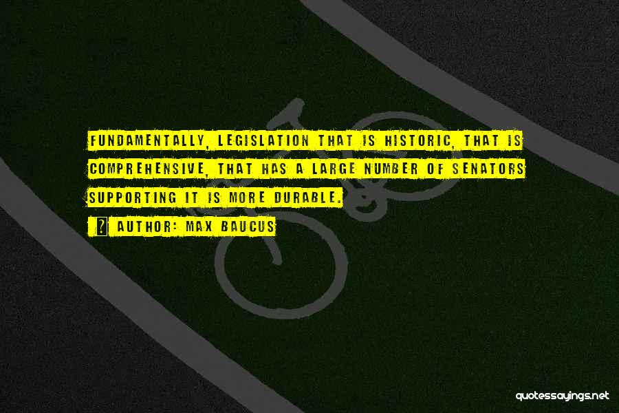 Max Baucus Quotes: Fundamentally, Legislation That Is Historic, That Is Comprehensive, That Has A Large Number Of Senators Supporting It Is More Durable.