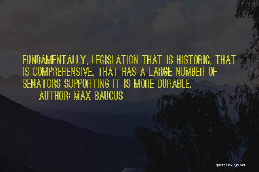 Max Baucus Quotes: Fundamentally, Legislation That Is Historic, That Is Comprehensive, That Has A Large Number Of Senators Supporting It Is More Durable.