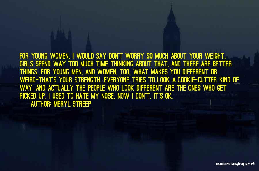 Meryl Streep Quotes: For Young Women, I Would Say Don't Worry So Much About Your Weight. Girls Spend Way Too Much Time Thinking