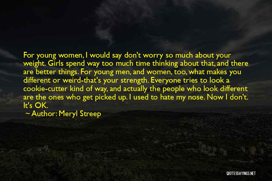 Meryl Streep Quotes: For Young Women, I Would Say Don't Worry So Much About Your Weight. Girls Spend Way Too Much Time Thinking