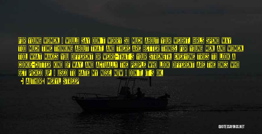 Meryl Streep Quotes: For Young Women, I Would Say Don't Worry So Much About Your Weight. Girls Spend Way Too Much Time Thinking