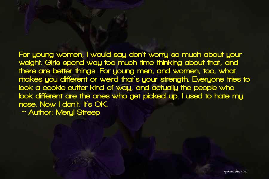 Meryl Streep Quotes: For Young Women, I Would Say Don't Worry So Much About Your Weight. Girls Spend Way Too Much Time Thinking