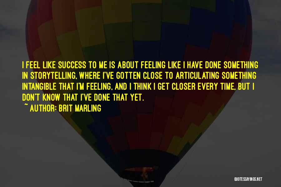 Brit Marling Quotes: I Feel Like Success To Me Is About Feeling Like I Have Done Something In Storytelling, Where I've Gotten Close
