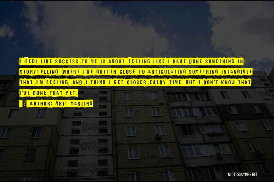 Brit Marling Quotes: I Feel Like Success To Me Is About Feeling Like I Have Done Something In Storytelling, Where I've Gotten Close
