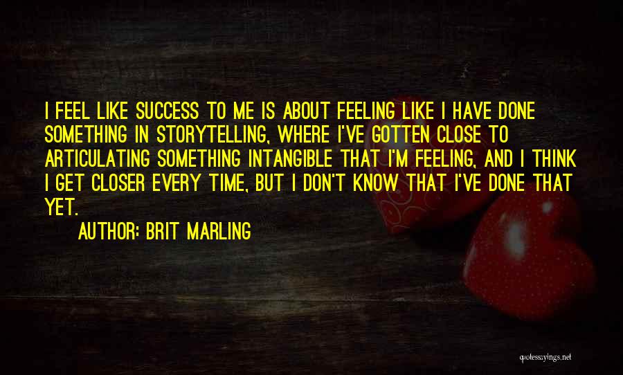 Brit Marling Quotes: I Feel Like Success To Me Is About Feeling Like I Have Done Something In Storytelling, Where I've Gotten Close