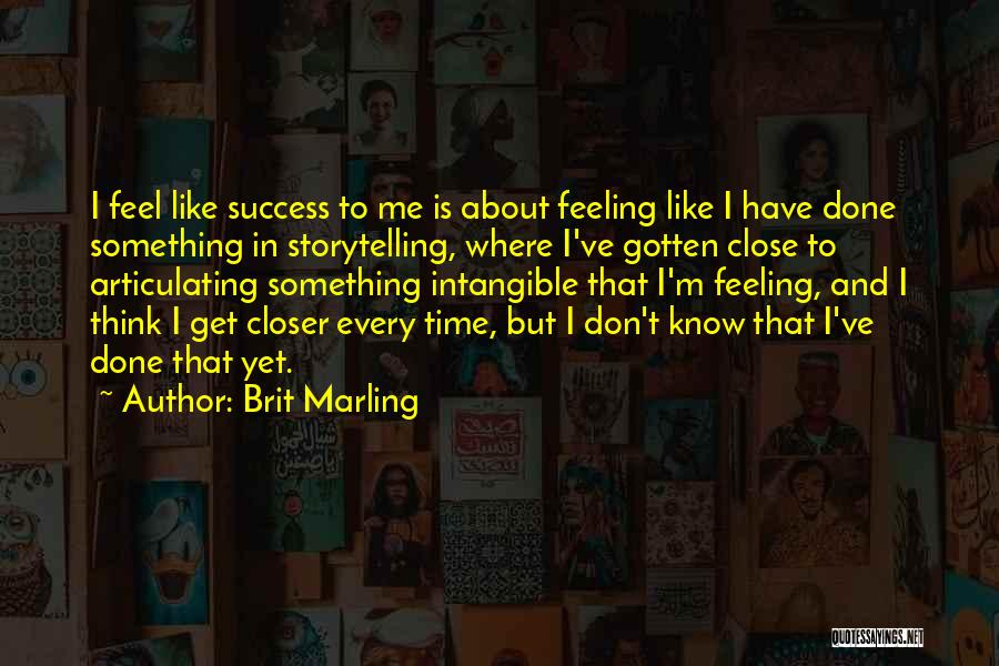 Brit Marling Quotes: I Feel Like Success To Me Is About Feeling Like I Have Done Something In Storytelling, Where I've Gotten Close