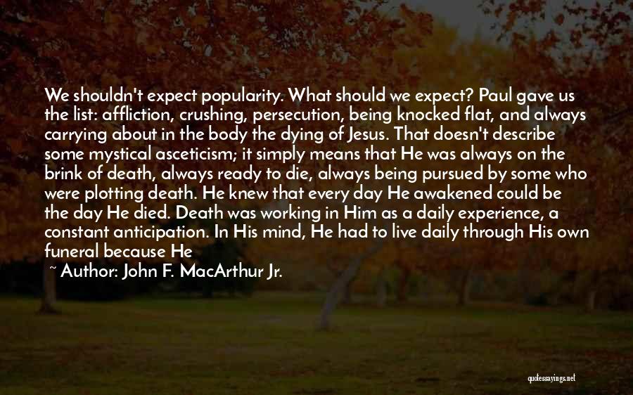 John F. MacArthur Jr. Quotes: We Shouldn't Expect Popularity. What Should We Expect? Paul Gave Us The List: Affliction, Crushing, Persecution, Being Knocked Flat, And