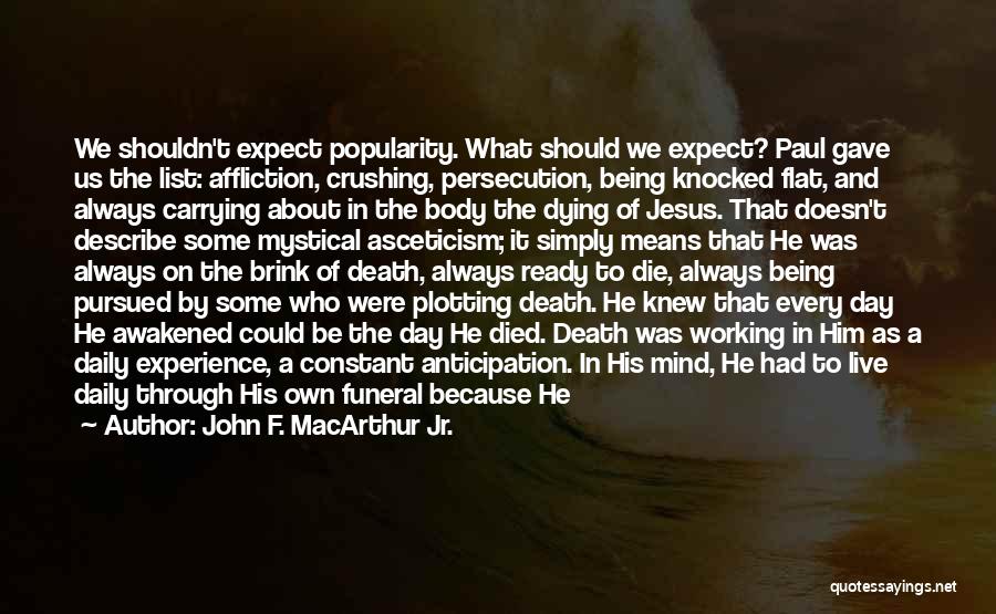 John F. MacArthur Jr. Quotes: We Shouldn't Expect Popularity. What Should We Expect? Paul Gave Us The List: Affliction, Crushing, Persecution, Being Knocked Flat, And