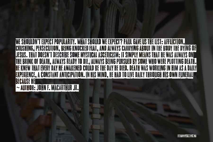 John F. MacArthur Jr. Quotes: We Shouldn't Expect Popularity. What Should We Expect? Paul Gave Us The List: Affliction, Crushing, Persecution, Being Knocked Flat, And