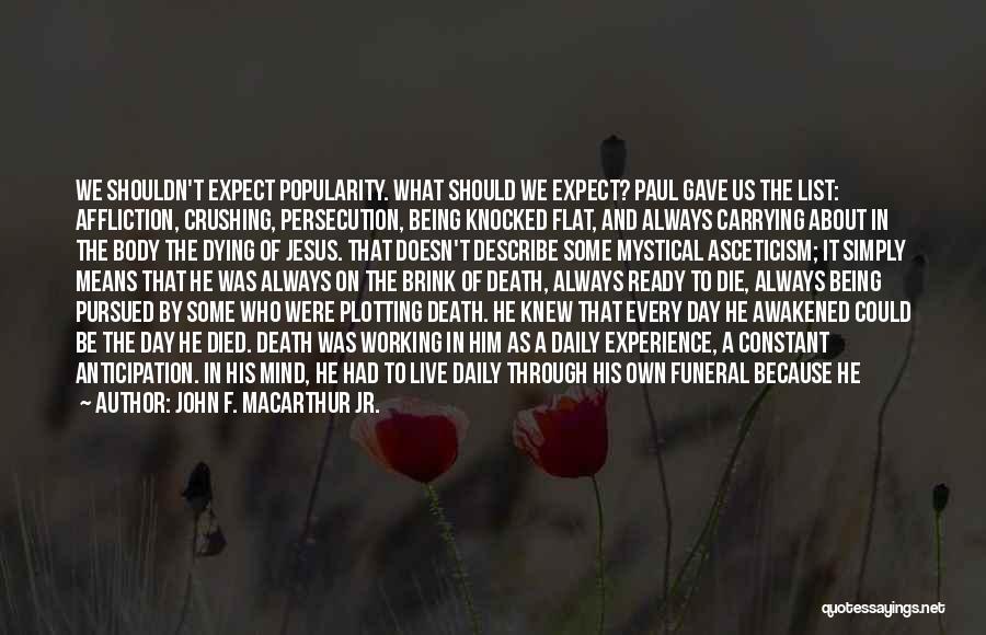 John F. MacArthur Jr. Quotes: We Shouldn't Expect Popularity. What Should We Expect? Paul Gave Us The List: Affliction, Crushing, Persecution, Being Knocked Flat, And