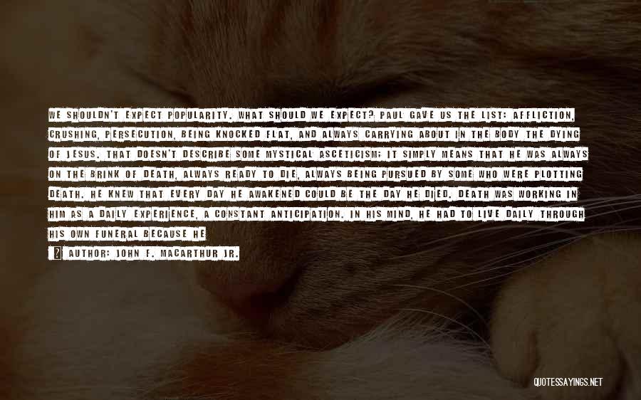 John F. MacArthur Jr. Quotes: We Shouldn't Expect Popularity. What Should We Expect? Paul Gave Us The List: Affliction, Crushing, Persecution, Being Knocked Flat, And