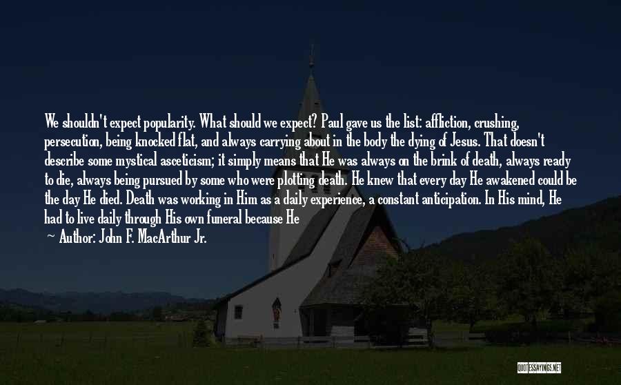 John F. MacArthur Jr. Quotes: We Shouldn't Expect Popularity. What Should We Expect? Paul Gave Us The List: Affliction, Crushing, Persecution, Being Knocked Flat, And