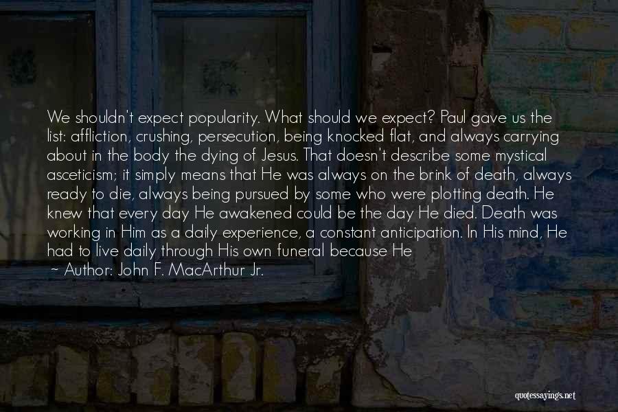 John F. MacArthur Jr. Quotes: We Shouldn't Expect Popularity. What Should We Expect? Paul Gave Us The List: Affliction, Crushing, Persecution, Being Knocked Flat, And